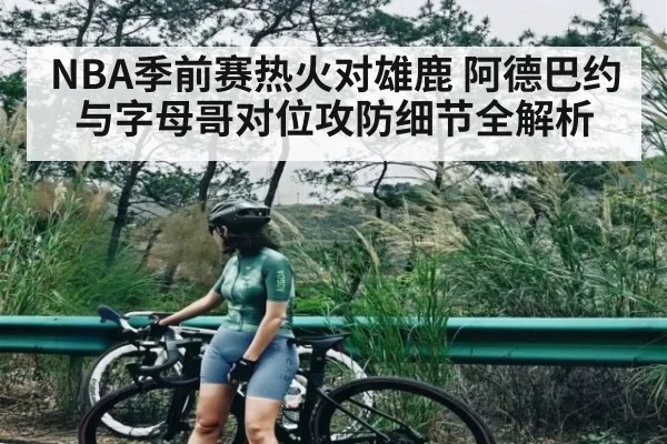 NBA季前赛热火对雄鹿 阿德巴约与字母哥对位攻防细节全解析