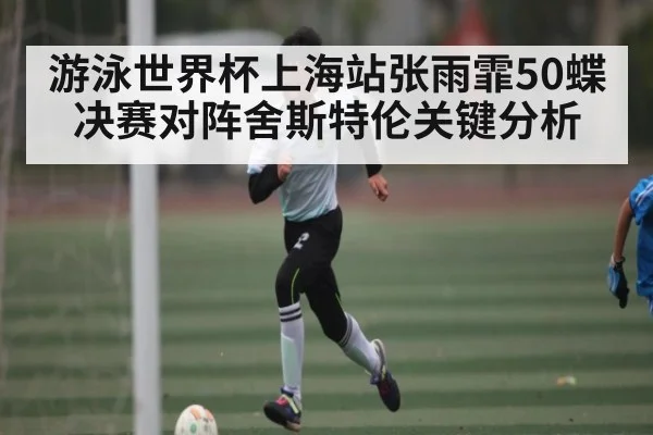游泳世界杯上海站张雨霏50蝶决赛对阵舍斯特伦关键分析