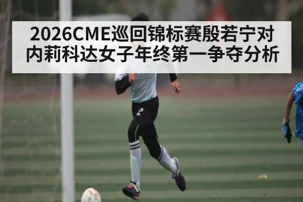 2026CME巡回锦标赛殷若宁对内莉科达女子年终第一争夺分析