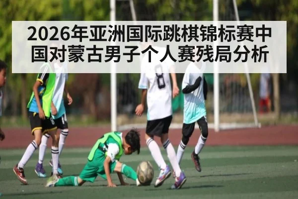 2026年亚洲国际跳棋锦标赛中国对蒙古男子个人赛残局分析